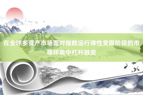 在全球多资产市场面对指数运行弹性受限阶段的市场环境中杠杆融资