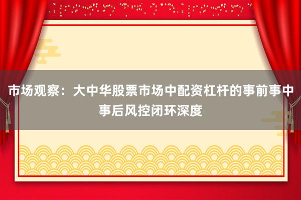市场观察：大中华股票市场中配资杠杆的事前事中事后风控闭环深度