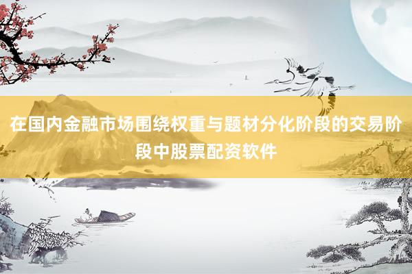 在国内金融市场围绕权重与题材分化阶段的交易阶段中股票配资软件