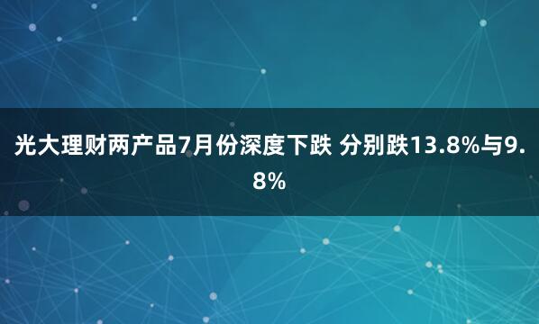 光大理财两产品7月份深度下跌 分别跌13.8%与9.8%