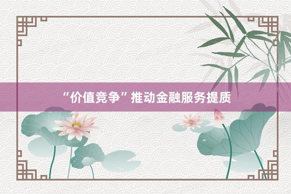 “价值竞争”推动金融服务提质