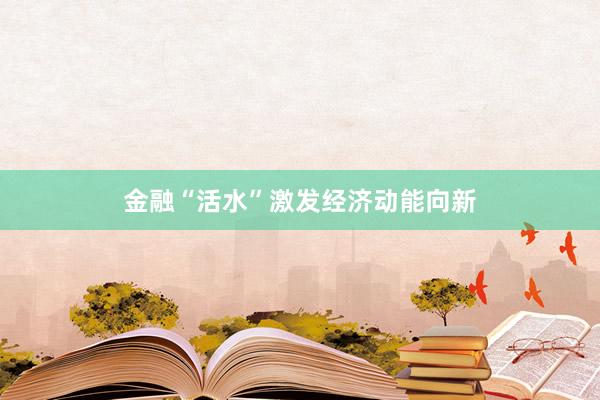 金融“活水”激发经济动能向新