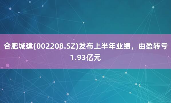 合肥城建(002208.SZ)发布上半年业绩,由盈转亏1.93亿元