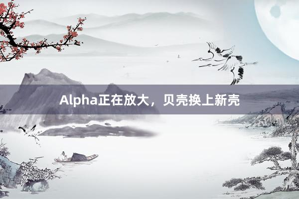 Alpha正在放大，贝壳换上新壳