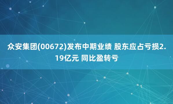 众安集团(00672)发布中期业绩 股东应占亏损2.19亿元 同比盈转亏