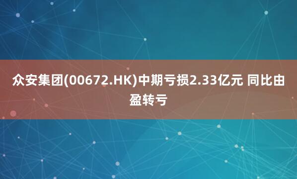 众安集团(00672.HK)中期亏损2.33亿元 同比由盈转亏