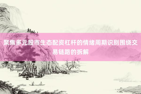 聚焦多元股市生态配资杠杆的情绪周期识别围绕交易链路的拆解