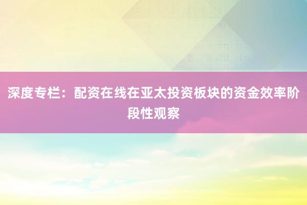 深度专栏：配资在线在亚太投资板块的资金效率阶段性观察