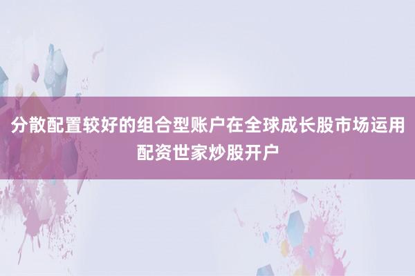 分散配置较好的组合型账户在全球成长股市场运用配资世家炒股开户