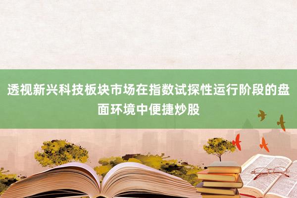 透视新兴科技板块市场在指数试探性运行阶段的盘面环境中便捷炒股