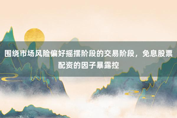 围绕市场风险偏好摇摆阶段的交易阶段，免息股票配资的因子暴露控