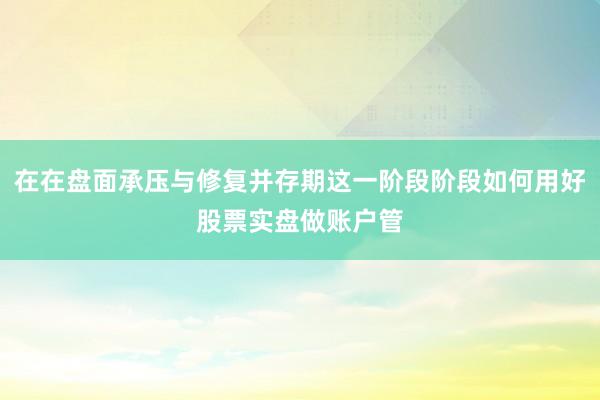 在在盘面承压与修复并存期这一阶段阶段如何用好股票实盘做账户管