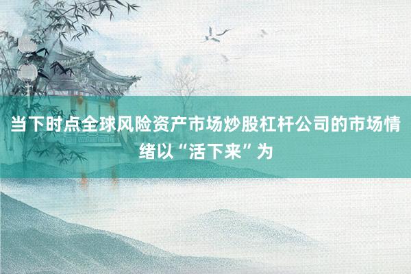 当下时点全球风险资产市场炒股杠杆公司的市场情绪以“活下来”为