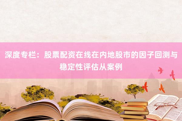 深度专栏：股票配资在线在内地股市的因子回测与稳定性评估从案例