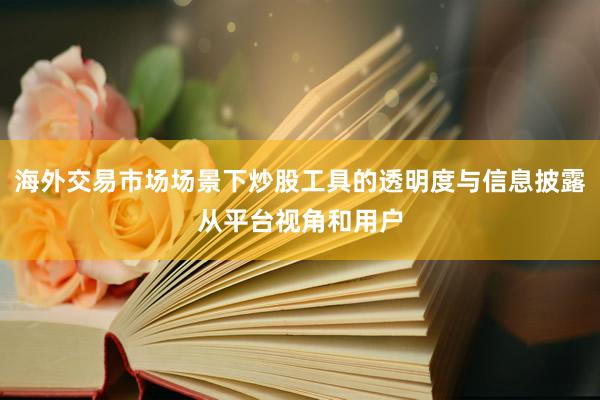 海外交易市场场景下炒股工具的透明度与信息披露从平台视角和用户