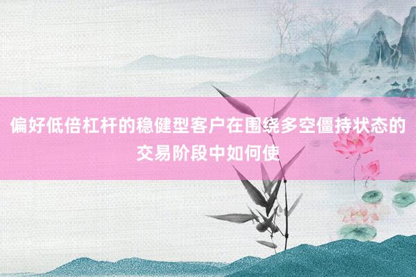 偏好低倍杠杆的稳健型客户在围绕多空僵持状态的交易阶段中如何使