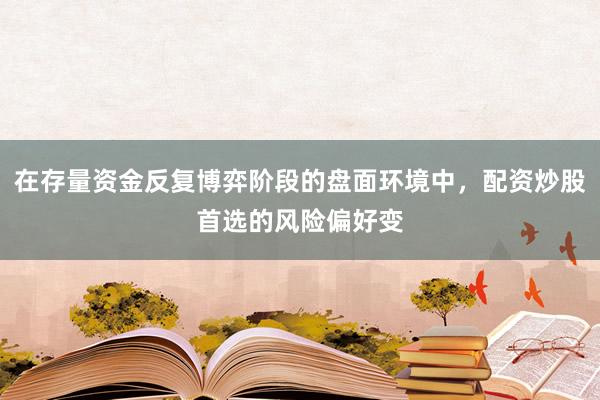 在存量资金反复博弈阶段的盘面环境中，配资炒股首选的风险偏好变