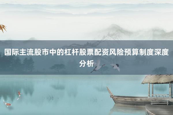 国际主流股市中的杠杆股票配资风险预算制度深度分析