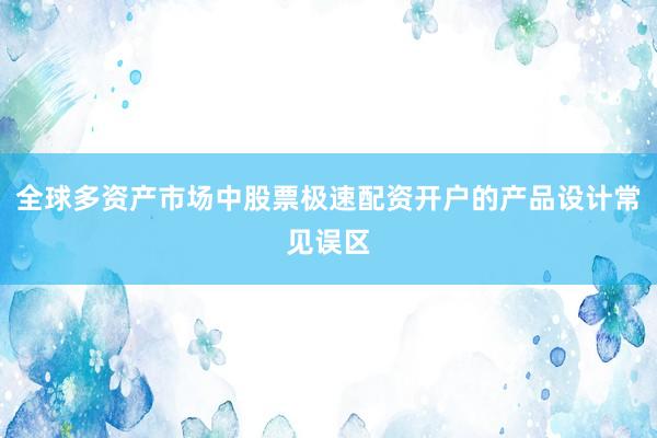 全球多资产市场中股票极速配资开户的产品设计常见误区