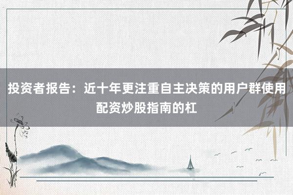 投资者报告：近十年更注重自主决策的用户群使用配资炒股指南的杠
