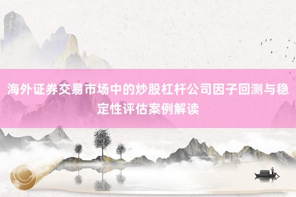 海外证券交易市场中的炒股杠杆公司因子回测与稳定性评估案例解读