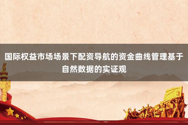 国际权益市场场景下配资导航的资金曲线管理基于自然数据的实证观