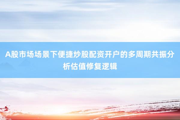 A股市场场景下便捷炒股配资开户的多周期共振分析估值修复逻辑