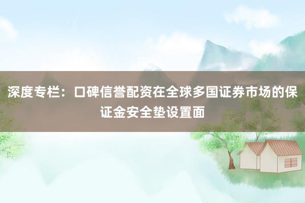 深度专栏：口碑信誉配资在全球多国证券市场的保证金安全垫设置面