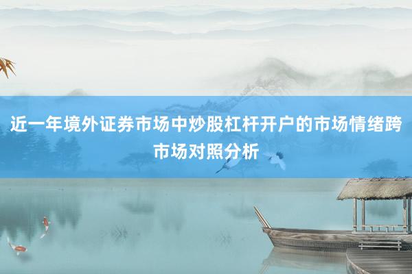 近一年境外证券市场中炒股杠杆开户的市场情绪跨市场对照分析