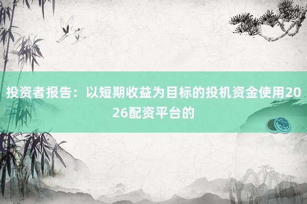 投资者报告：以短期收益为目标的投机资金使用2026配资平台的