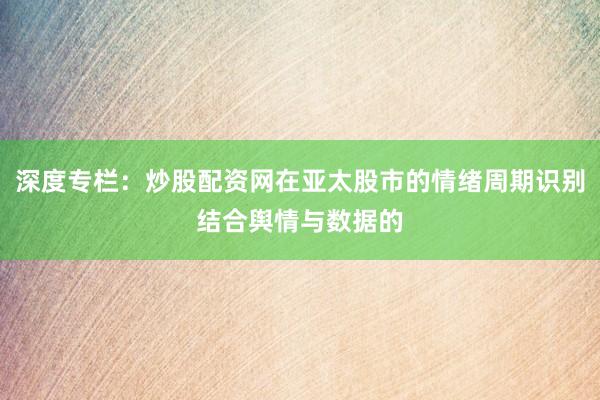 深度专栏：炒股配资网在亚太股市的情绪周期识别结合舆情与数据的