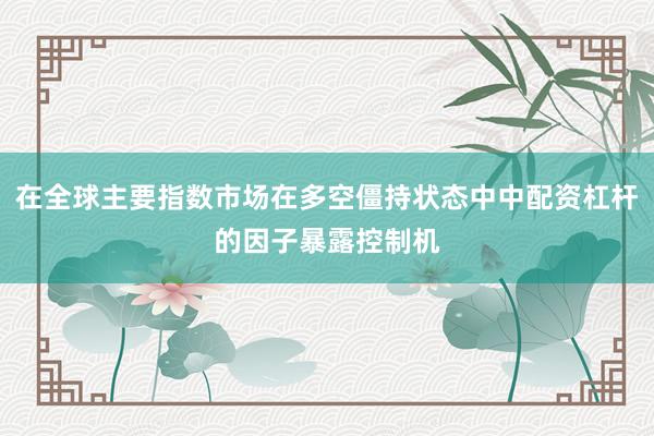 在全球主要指数市场在多空僵持状态中中配资杠杆的因子暴露控制机