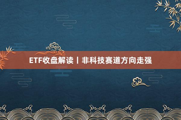 ETF收盘解读丨非科技赛道方向走强
