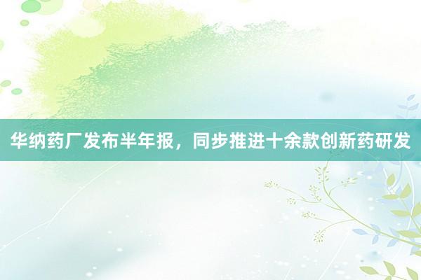 华纳药厂发布半年报，同步推进十余款创新药研发