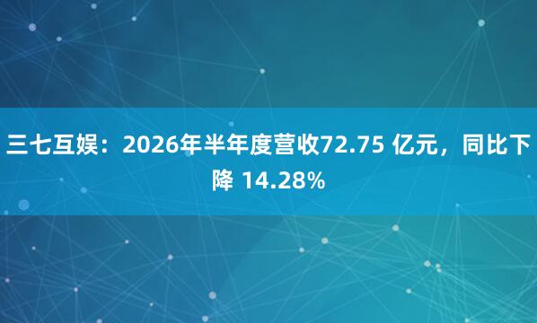 三七互娱：2026年半年度营收72.75 亿元，同比下降 14.28%