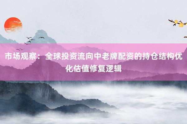 市场观察：全球投资流向中老牌配资的持仓结构优化估值修复逻辑