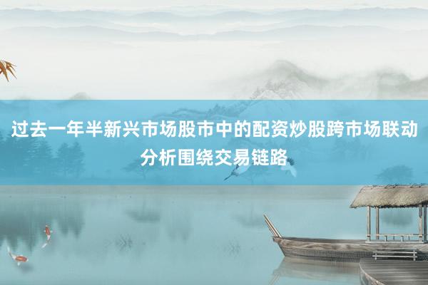 过去一年半新兴市场股市中的配资炒股跨市场联动分析围绕交易链路