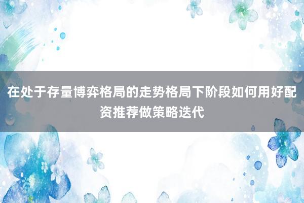 在处于存量博弈格局的走势格局下阶段如何用好配资推荐做策略迭代