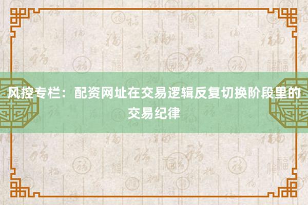 风控专栏：配资网址在交易逻辑反复切换阶段里的交易纪律