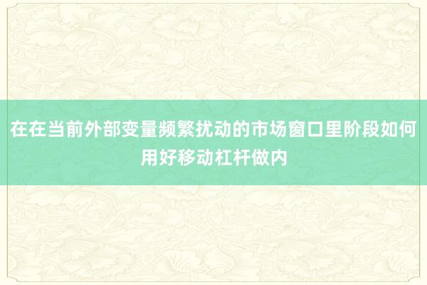 在在当前外部变量频繁扰动的市场窗口里阶段如何用好移动杠杆做内