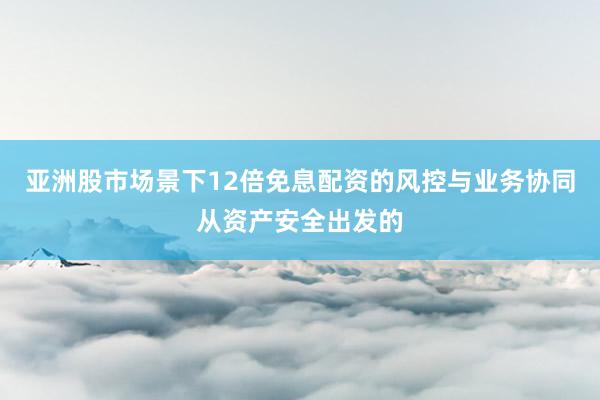 亚洲股市场景下12倍免息配资的风控与业务协同从资产安全出发的