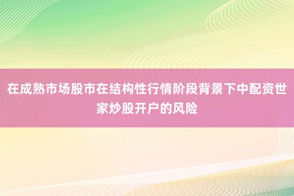 在成熟市场股市在结构性行情阶段背景下中配资世家炒股开户的风险