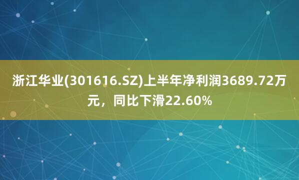 浙江华业(301616.SZ)上半年净利润3689.72万元，同比下滑22.60%