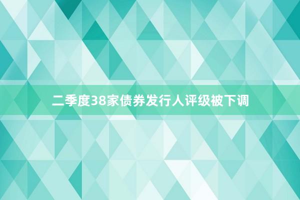 二季度38家债券发行人评级被下调
