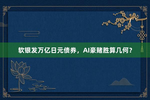 软银发万亿日元债券，AI豪赌胜算几何？