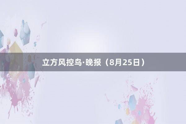 立方风控鸟·晚报（8月25日）