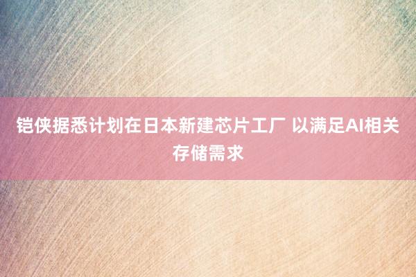 铠侠据悉计划在日本新建芯片工厂 以满足AI相关存储需求