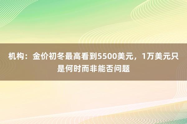 机构：金价初冬最高看到5500美元，1万美元只是何时而非能否问题