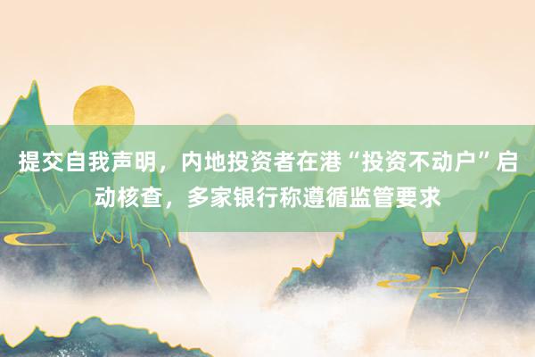 提交自我声明,内地投资者在港“投资不动户”启动核查,多家银行称遵循监管要求
