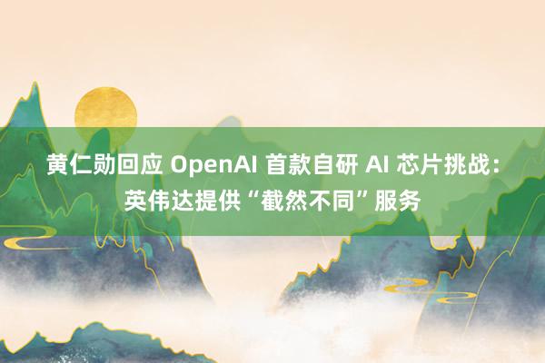 黄仁勋回应 OpenAI 首款自研 AI 芯片挑战：英伟达提供“截然不同”服务